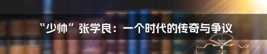 “少帅”张学良:一个时代的传奇与争议