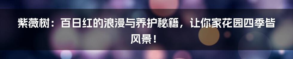 紫薇树：百日红的浪漫与养护秘籍，让你家花园四季皆风景！