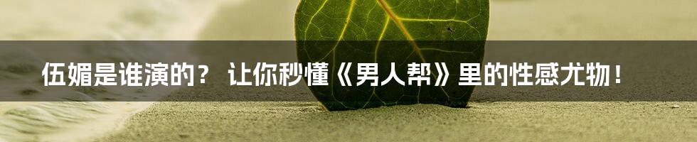 伍媚是谁演的? 让你秒懂《男人帮》里的性感尤物!