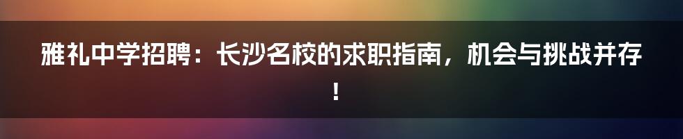 雅礼中学招聘:长沙名校的求职指南,机会与挑战并存!