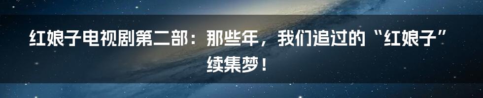 红娘子电视剧第二部:那些年,我们追过的“红娘子”续集梦!