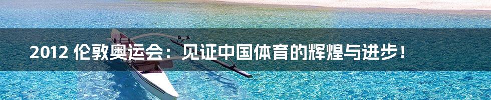 2012 伦敦奥运会:见证中国体育的辉煌与进步!