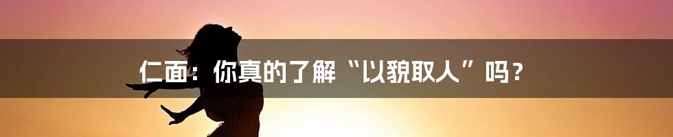 仁面:你真的了解“以貌取人”吗?