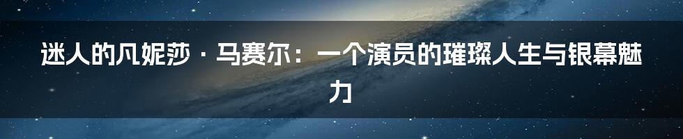 迷人的凡妮莎·马赛尔:一个演员的璀璨人生与银幕魅力