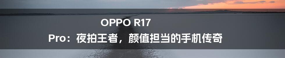 OPPO R17 Pro:夜拍王者,颜值担当的手机传奇