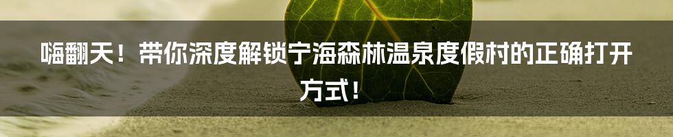 嗨翻天!带你深度解锁宁海森林温泉度假村的正确打开方式!
