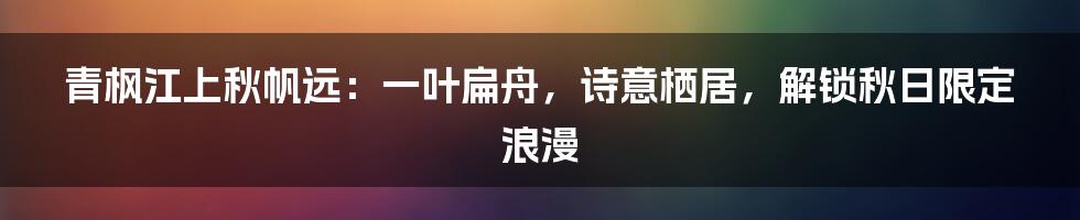 青枫江上秋帆远:一叶扁舟,诗意栖居,解锁秋日限定浪漫