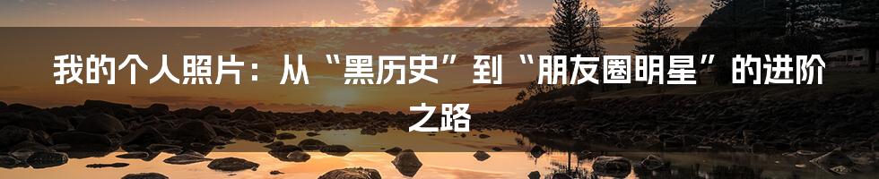 我的个人照片：从“黑历史”到“朋友圈明星”的进阶之路