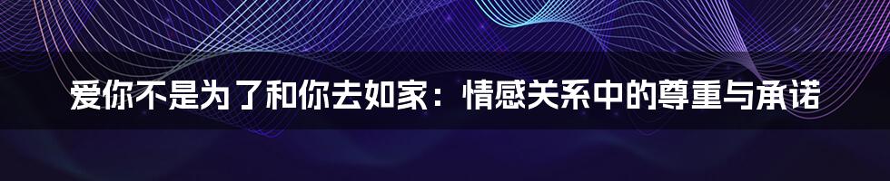 爱你不是为了和你去如家：情感关系中的尊重与承诺