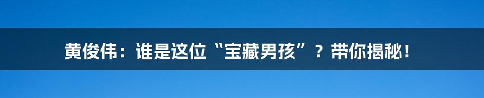 黄俊伟:谁是这位“宝藏男孩”?带你揭秘!
