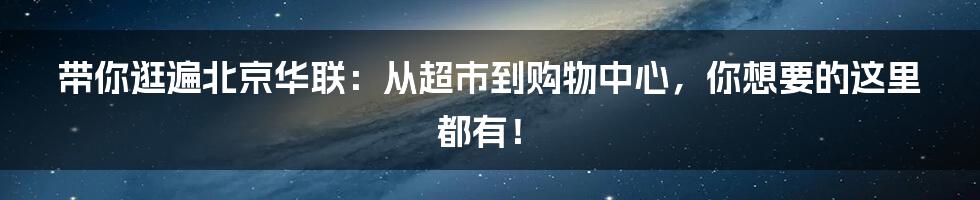 带你逛遍北京华联:从超市到购物中心,你想要的这里都有!