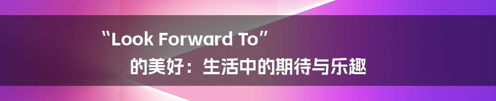 “Look Forward To” 的美好:生活中的期待与乐趣