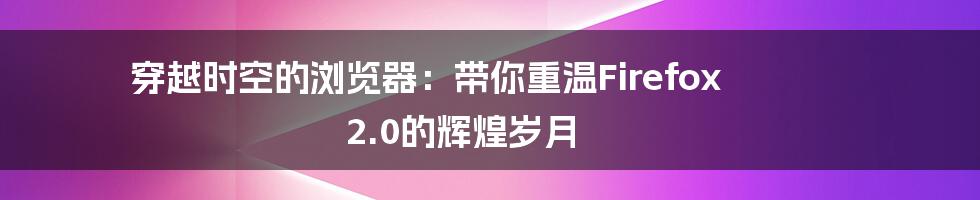 穿越时空的浏览器:带你重温Firefox 2.0的辉煌岁月