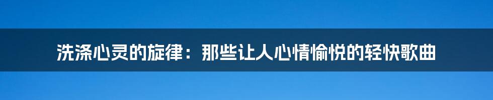 洗涤心灵的旋律:那些让人心情愉悦的轻快歌曲