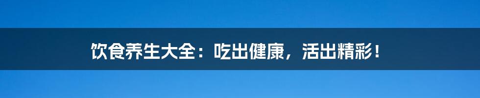 饮食养生大全:吃出健康,活出精彩!