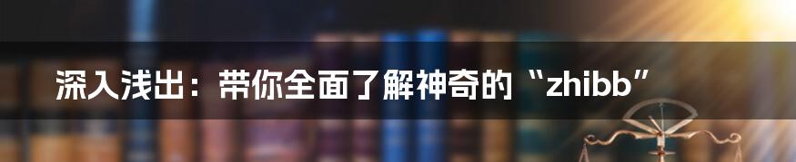 深入浅出:带你全面了解神奇的“zhibb”