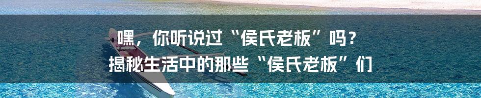 嘿,你听说过“侯氏老板”吗? 揭秘生活中的那些“侯氏老板”们