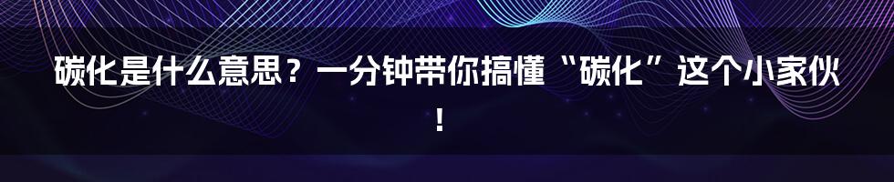 碳化是什么意思?一分钟带你搞懂“碳化”这个小家伙!