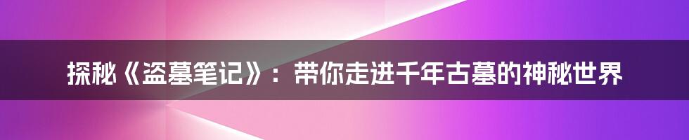 探秘《盗墓笔记》:带你走进千年古墓的神秘世界