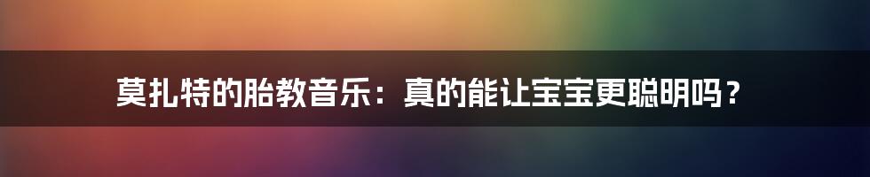 莫扎特的胎教音乐:真的能让宝宝更聪明吗?
