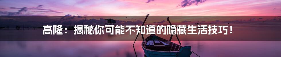 高隆:揭秘你可能不知道的隐藏生活技巧!