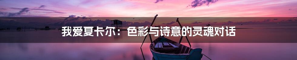 我爱夏卡尔:色彩与诗意的灵魂对话