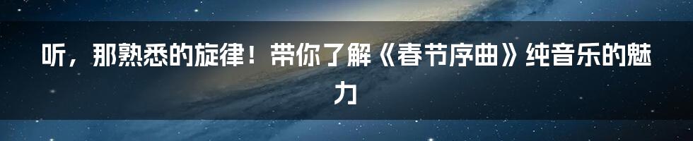 听,那熟悉的旋律!带你了解《春节序曲》纯音乐的魅力