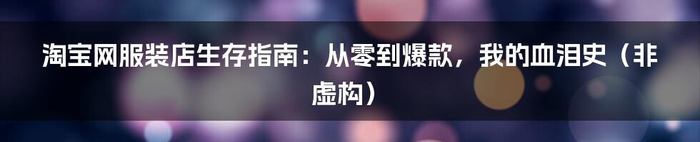 淘宝网服装店生存指南:从零到爆款,我的血泪史(非虚构)