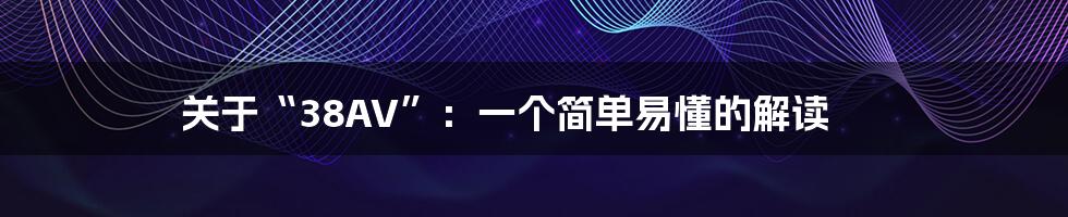 关于“38AV”:一个简单易懂的解读