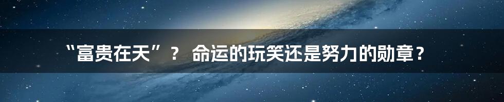 “富贵在天”? 命运的玩笑还是努力的勋章?