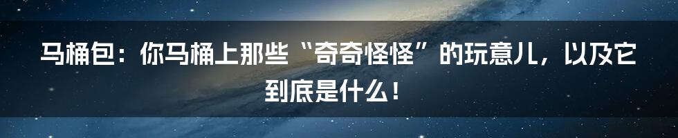马桶包:你马桶上那些“奇奇怪怪”的玩意儿,以及它到底是什么!