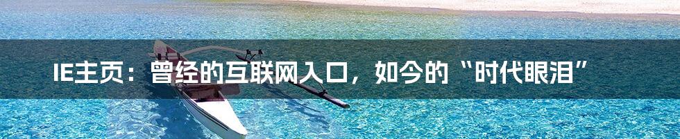 IE主页:曾经的互联网入口,如今的“时代眼泪”