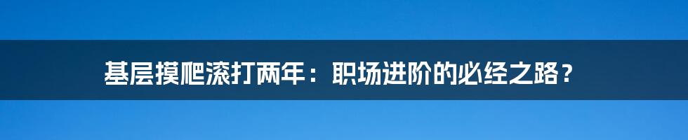 基层摸爬滚打两年:职场进阶的必经之路?