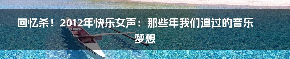 回忆杀！2012年快乐女声：那些年我们追过的音乐梦想