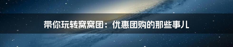 带你玩转窝窝团：优惠团购的那些事儿
