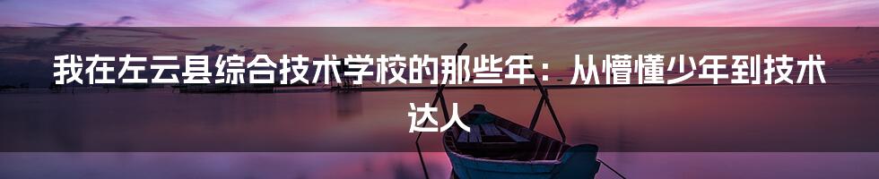 我在左云县综合技术学校的那些年:从懵懂少年到技术达人