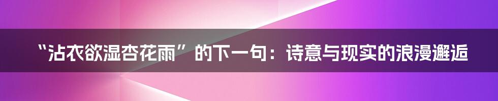 “沾衣欲湿杏花雨”的下一句:诗意与现实的浪漫邂逅