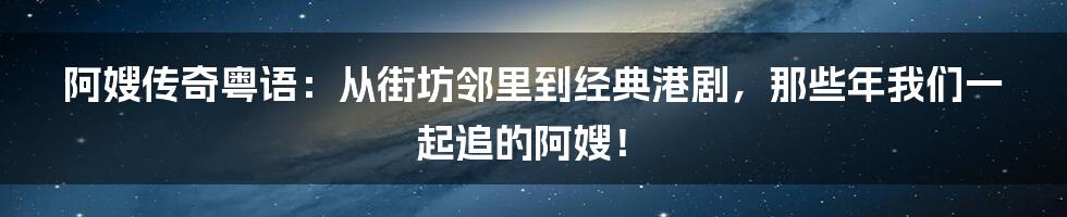 阿嫂传奇粤语:从街坊邻里到经典港剧,那些年我们一起追的阿嫂!