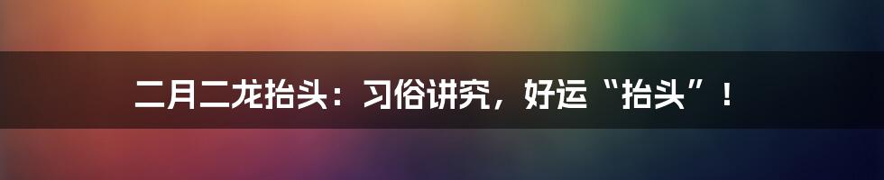 二月二龙抬头:习俗讲究,好运“抬头”!