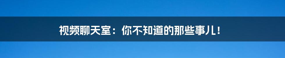 视频聊天室:你不知道的那些事儿!