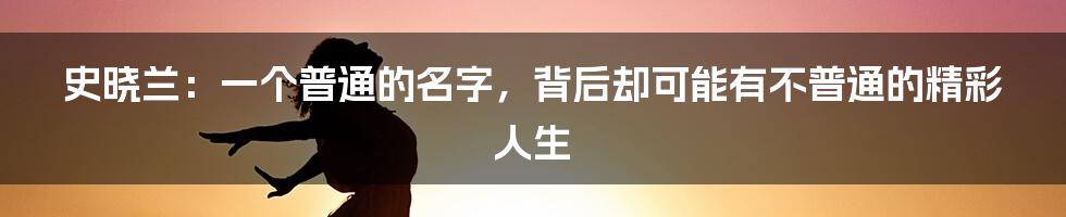 史晓兰:一个普通的名字,背后却可能有不普通的精彩人生