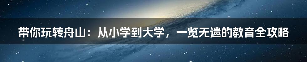 带你玩转舟山:从小学到大学,一览无遗的教育全攻略