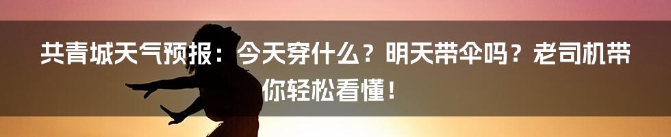 共青城天气预报:今天穿什么?明天带伞吗?老司机带你轻松看懂!