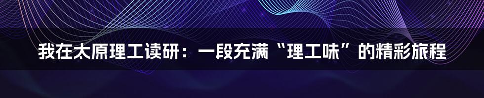 我在太原理工读研:一段充满“理工味”的精彩旅程