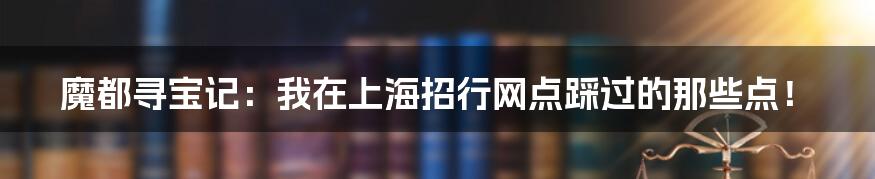 魔都寻宝记：我在上海招行网点踩过的那些点！
