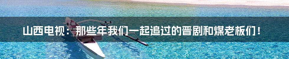 山西电视：那些年我们一起追过的晋剧和煤老板们！