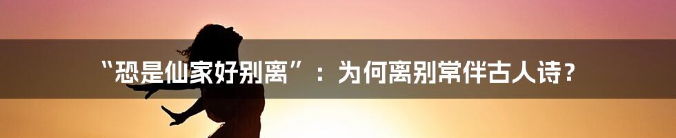 “恐是仙家好别离”:为何离别常伴古人诗?