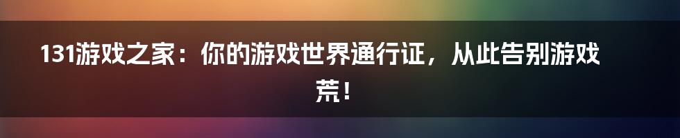 131游戏之家:你的游戏世界通行证,从此告别游戏荒!