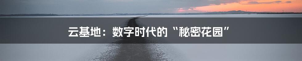 云基地:数字时代的“秘密花园”