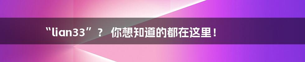 “lian33”? 你想知道的都在这里!